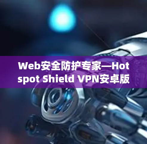 Web安全防护专家—Hotspot Shield VPN安卓版 安全连接指南