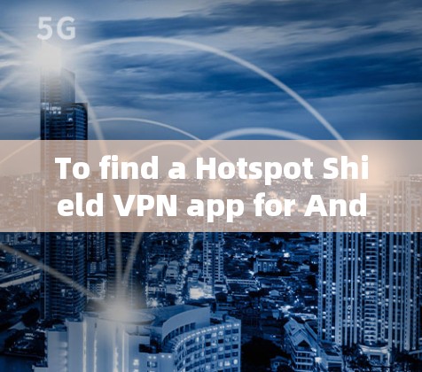 To find a Hotspot Shield VPN app for Android,follow these organized steps: