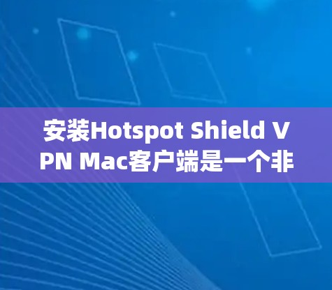 安装Hotspot Shield VPN Mac客户端是一个非常实用的工具，可以让你轻松进行VPN访问和远程协作。下面是如何在Mac上安装它的详细步骤