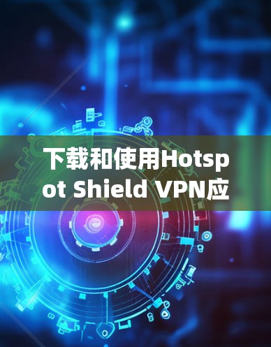下载和使用Hotspot Shield VPN应用的步骤如下 下载和使用Hotspot Shield VPN应用的步骤如下