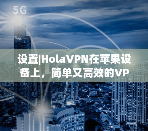设置|HolaVPN在苹果设备上,简单又高效的VPN解决方案 设置|HolaVPN在苹果设备上,简单又高效的VPN解决方案