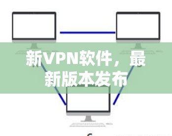 新VPN软件，最新版本发布