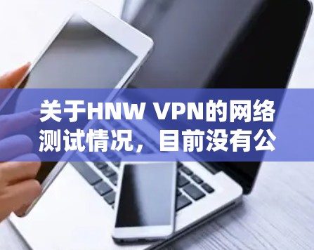 关于HNW VPN的网络测试情况,目前没有公开的稳定测试报告。然而,如果你正在考虑使用HNW VPN服务,可以尝试以下步骤来测试其网络稳定性 关于HNW VPN的网络测试情况,目前没有公开的稳定测试报告。然而,如果你正在考虑使用HNW VPN服务,可以尝试以下步骤来测试其网络稳定性