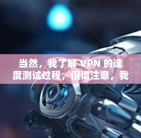 当然，我了解 VPN 的速度测试过程，但请注意，我无法直接访问或运行VPN服务，也无法访问互联网。如果你正在使用 VPN，我建议你按照以下步骤进行测试