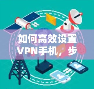 如何高效设置VPN手机，步骤指南与常见问题解答
