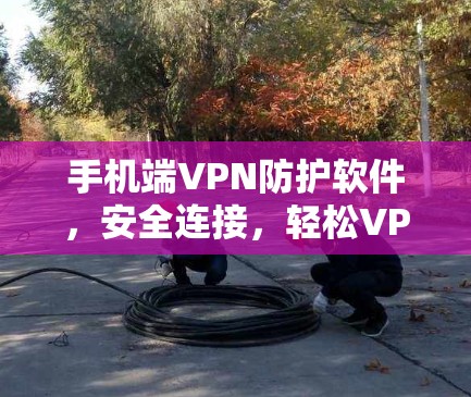 手机端VPN防护软件,安全连接,轻松VPN 手机端VPN防护软件,安全连接,轻松VPN