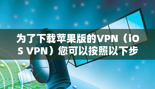 为了下载苹果版的VPN（iOS VPN）您可以按照以下步骤进行