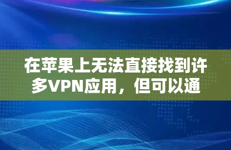 在苹果上无法直接找到许多VPN应用，但可以通过以下步骤找到合适的VPN服务