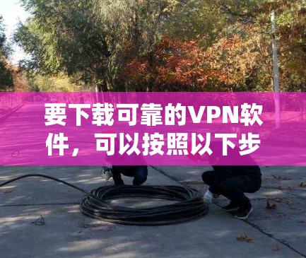 要下载可靠的VPN软件，可以按照以下步骤操作