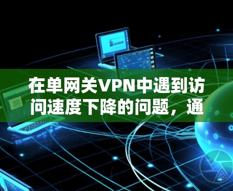 在单网关VPN中遇到访问速度下降的问题，通常是因为网络环境出现了问题。以下是一些可能的原因和解决方法