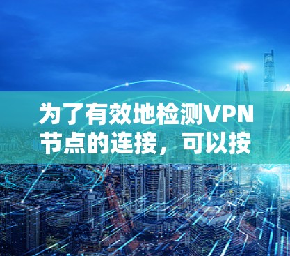 为了有效地检测VPN节点的连接,可以按照以下步骤进行操作 为了有效地检测VPN节点的连接,可以按照以下步骤进行操作