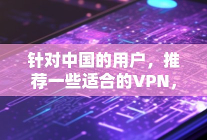 针对中国的用户，推荐一些适合的VPN，以确保符合中国的法律法规和安全标准。以下是几个主要的VPN推荐，分为加密等级、安全等级和内容类型来选择