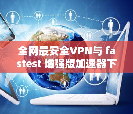 全网最安全VPN与 fastest 增强版加速器下载