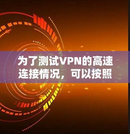 为了测试VPN的高速连接情况，可以按照以下步骤进行