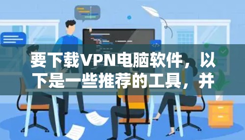 要下载VPN电脑软件，以下是一些推荐的工具，并提供一些步骤说明
