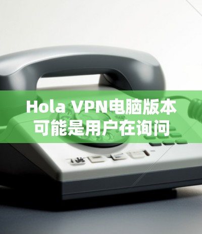 Hola VPN电脑版本可能是用户在询问在电脑上使用的VPN（Virtual Private Network，VPN）版本。VPN通常有不同的版本，如主版本、预装版本或定制版本