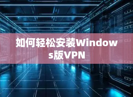 如何轻松安装Windows版VPN 如何轻松安装Windows版VPN