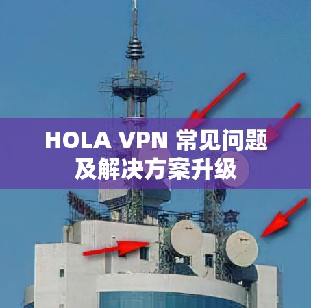 HOLA VPN 常见问题及解决方案升级 HOLA VPN 常见问题及解决方案升级