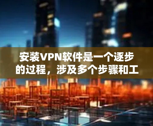 安装VPN软件是一个逐步的过程，涉及多个步骤和工具。以下是一个详细的教程，帮助您逐步安装和使用这些工具