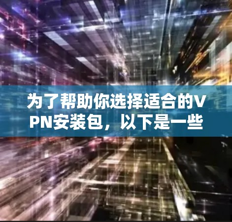 为了帮助你选择适合的VPN安装包，以下是一些关键考虑因素