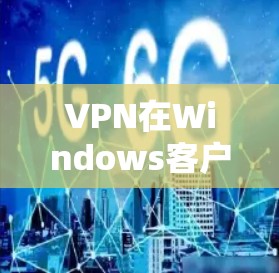 VPN在Windows客户端的实现与应用