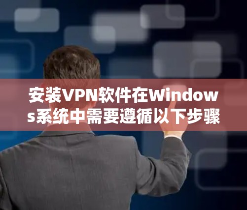 安装VPN软件在Windows系统中需要遵循以下步骤