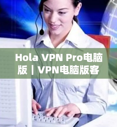 Hola VPN Pro电脑版｜VPN电脑版客户端