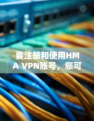 要注册和使用HMA VPN账号，您可以按照以下步骤进行
