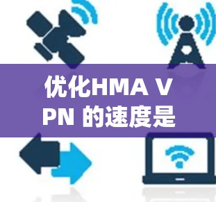 优化HMA VPN 的速度是一个系统性的过程，涉及多个步骤，包括防火墙调整、网络连接优化、配置服务器、防火墙规则设置、带宽和连接方式调整以及监控测试。以下是一个分步指南，帮助您逐步优化VPN连接速度
