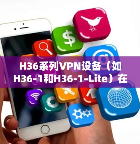 H36系列VPN设备（如H36-1和H36-1-Lite）在226年表现优异，适合大部分移动互联网用户。以下是对其226年的使用体验的详细分析