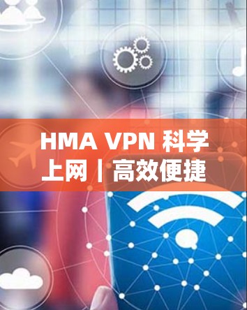 HMA VPN <strong>科学上网</strong>｜高效便捷，安全无痕