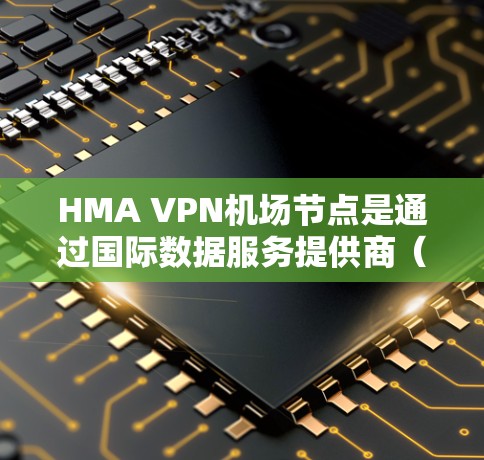 HMA VPN机场节点是通过国际数据服务提供商（如IPN、VPC等）连接国际航空公司的主要节点，以提供高速、可靠的VPN访问。以下是一些主要的HMA VPN机场节点及其特点，供参考