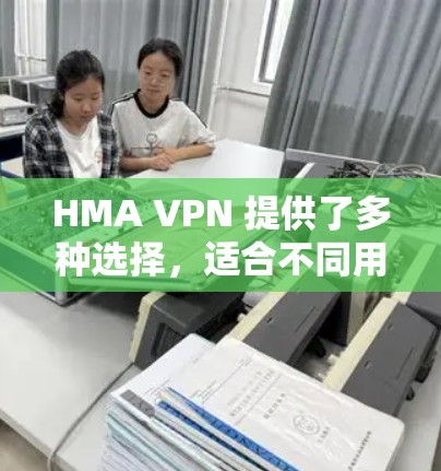 HMA VPN 提供了多种选择，适合不同用户的需求。以下是对其体验的分析