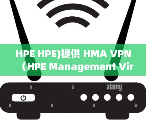 HPE HPE)提供 HMA VPN（HPE Management Virtual Private Network）功能，旨在提供安全、高效的VPN解决方案。以下是其主要功能的详细介绍