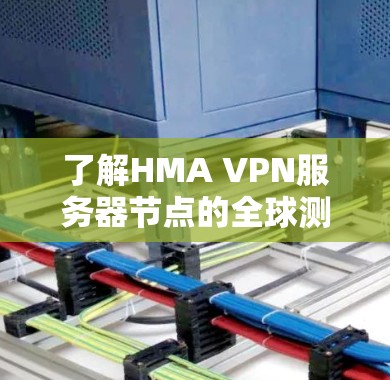 了解HMA VPN服务器节点的全球测速情况，可以从以下几个方面进行分析