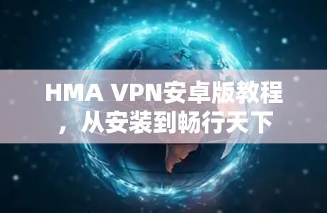 HMA VPN安卓版教程，从安装到畅行天下