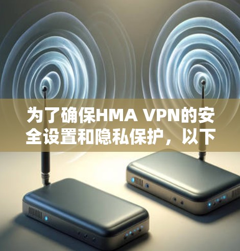 为了确保HMA VPN的安全设置和隐私保护，以下是一个详细的指南，涵盖关键的安全步骤和方法