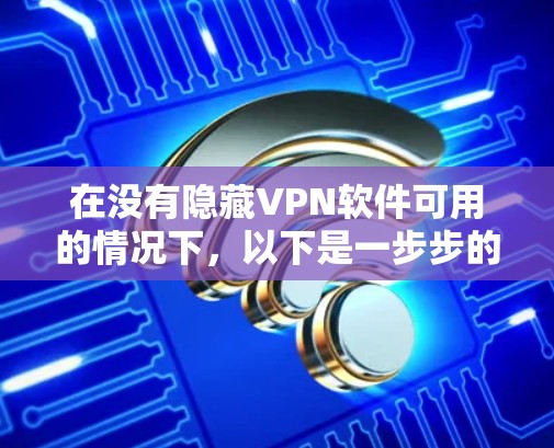 在没有隐藏VPN软件可用的情况下,以下是一步步的解决方案 在没有隐藏VPN软件可用的情况下,以下是一步步的解决方案