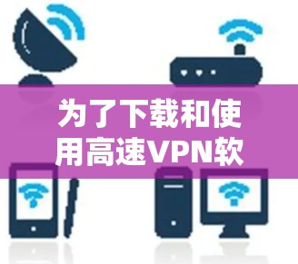 为了下载和使用高速VPN软件,您可以按照以下步骤进行 为了下载和使用高速VPN软件,您可以按照以下步骤进行
