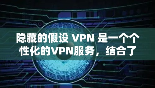 隐藏的假设 VPN 是一个个性化的VPN服务，结合了视频通话和视频会议的便利性，适合需要实时视频通话和多人在线协作的用户。以下是对其功能、安全性、价格和适用性的一些评测