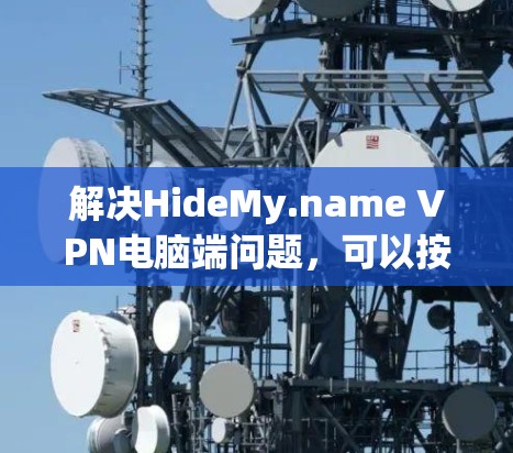 解决HideMy.name VPN电脑端问题，可以按照以下步骤进行