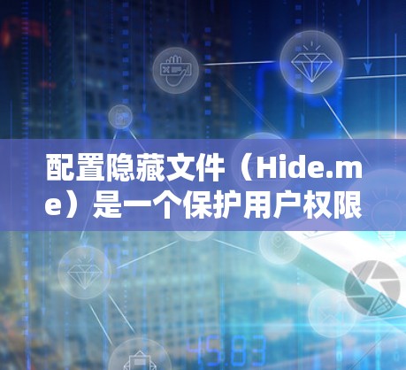 配置隐藏文件（Hide.me）是一个保护用户权限的工具，主要用于在Web服务器或云存储中隐藏文件，使其仅由特定的用户或用户群体能够访问。以下是配置Hide.me的详细步骤