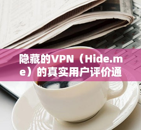 隐藏的VPN（Hide.me）的真实用户评价通常会从多个角度综合考虑，包括价格、安全性、用户体验和灵活性等。以下是对隐藏的VPN真实用户评价的总结