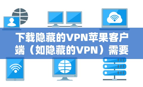 下载隐藏的VPN苹果客户端（如隐藏的VPN）需要遵循苹果的隐私政策，确保下载的软件是合法的，并且正确设置隐私模式，以保护个人隐私。以下是详细的步骤指南