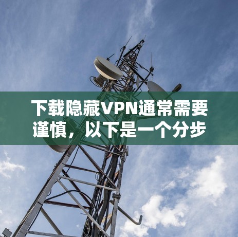 下载隐藏VPN通常需要谨慎，以下是一个分步指南，帮助您安全地下载