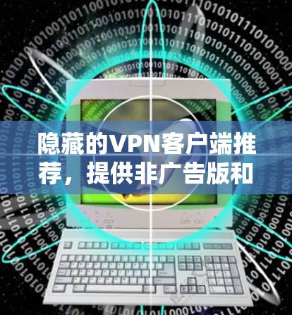 隐藏的VPN客户端推荐，提供非广告版和安全稳定的选项，适合用户使用。以下是推荐的软件包