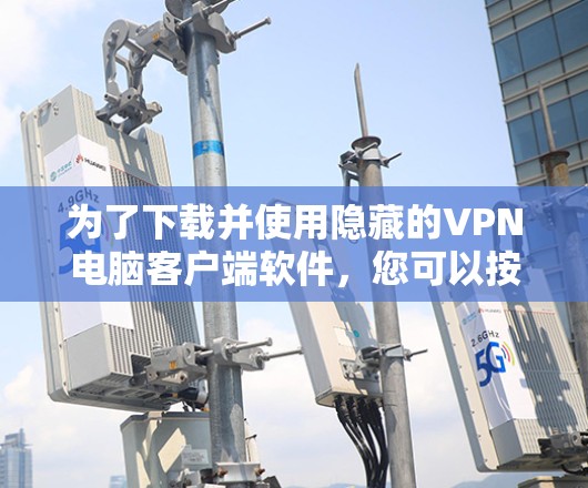 为了下载并使用隐藏的VPN电脑客户端软件，您可以按照以下步骤进行