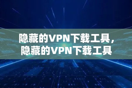 隐藏的VPN下载工具，隐藏的VPN下载工具