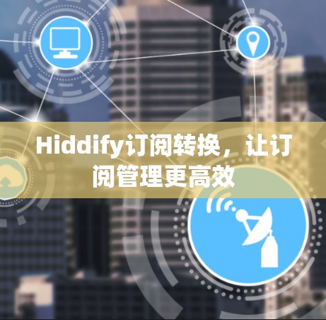 Hiddify订阅转换，让订阅管理更高效