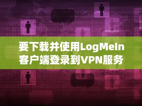 要下载并使用LogMeIn客户端登录到VPN服务，请按照以下步骤操作